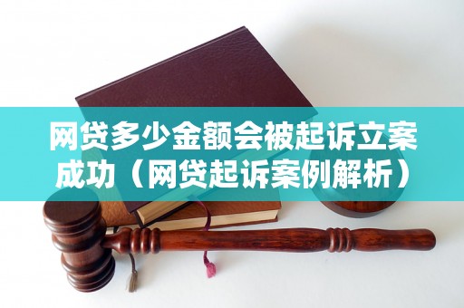 网贷多少金额会被起诉立案成功（网贷起诉案例解析）