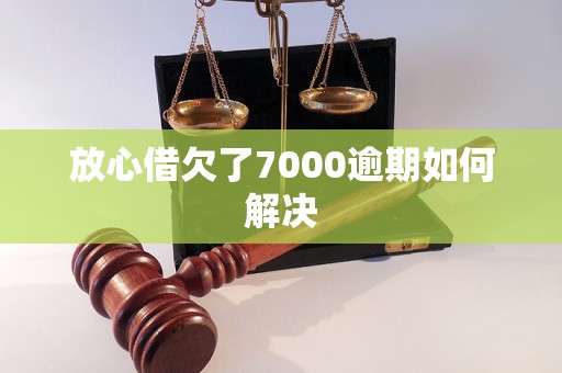 放心借欠了7000逾期如何解决