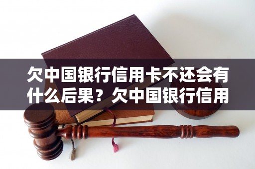 欠中国银行信用卡不还会有什么后果？欠中国银行信用卡不还会被起诉吗？