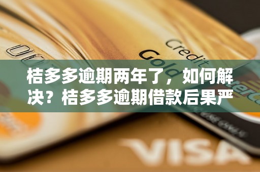 桔多多逾期两年了，如何解决？桔多多逾期借款后果严重吗？