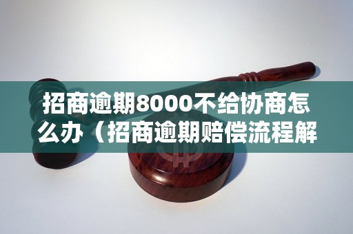 招商逾期8000不给协商怎么办（招商逾期赔偿流程解析）