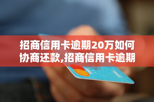 招商信用卡逾期20万如何协商还款,招商信用卡逾期20万后果及解决方法