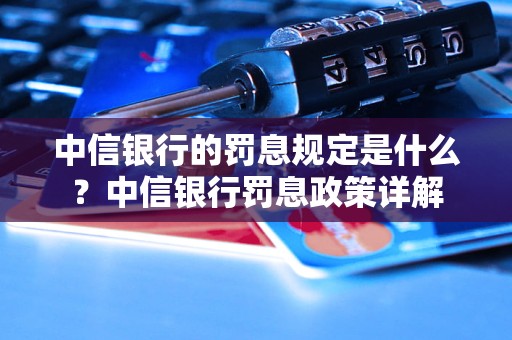 中信银行的罚息规定是什么？中信银行罚息政策详解