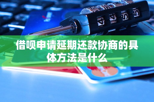 借呗申请延期还款协商的具体方法是什么