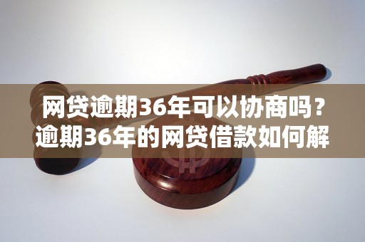 网贷逾期36年可以协商吗？逾期36年的网贷借款如何解决？