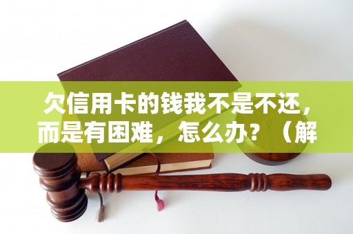 欠信用卡的钱我不是不还，而是有困难，怎么办？（解决信用卡还款困难的方法）