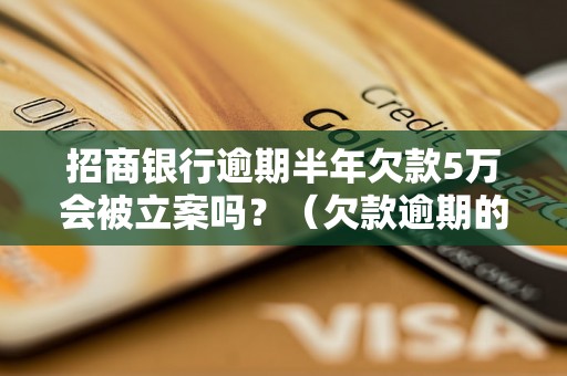 招商银行逾期半年欠款5万会被立案吗？（欠款逾期的后果有哪些）