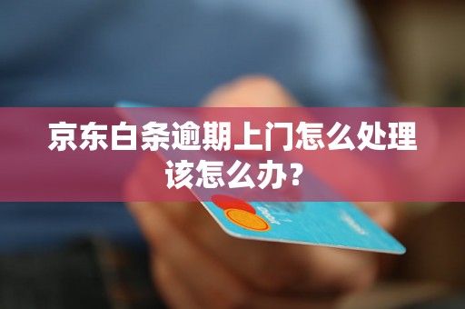 京东白条逾期上门怎么处理该怎么办？