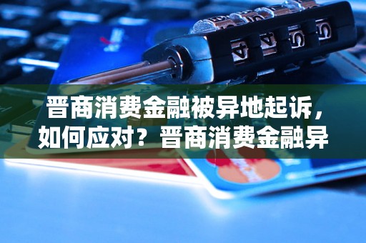 晋商消费金融被异地起诉，如何应对？晋商消费金融异地起诉案例分析