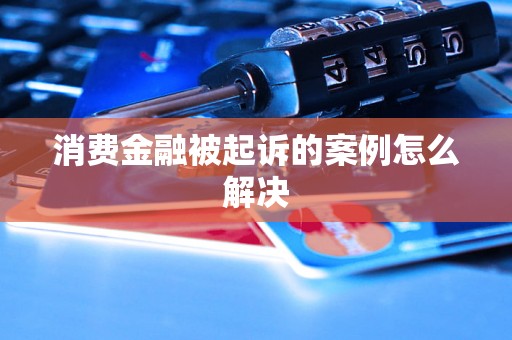 消费金融被起诉的案例怎么解决