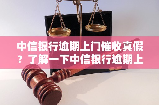 中信银行逾期上门催收真假？了解一下中信银行逾期上门催收真假的方法