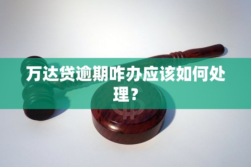 万达贷逾期咋办应该如何处理？