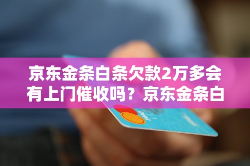 京东金条白条欠款2万多会有上门催收吗？京东金条白条欠款2万多会有法律后果吗？