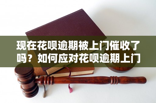 现在花呗逾期被上门催收了吗？如何应对花呗逾期上门催收？