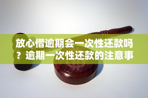 放心借逾期会一次性还款吗？逾期一次性还款的注意事项