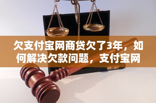 欠支付宝网商贷欠了3年，如何解决欠款问题，支付宝网商贷欠款怎么办