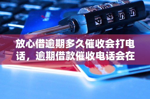 放心借逾期多久催收会打电话，逾期借款催收电话会在什么时候开始