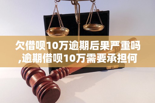 欠借呗10万逾期后果严重吗,逾期借呗10万需要承担何种后果