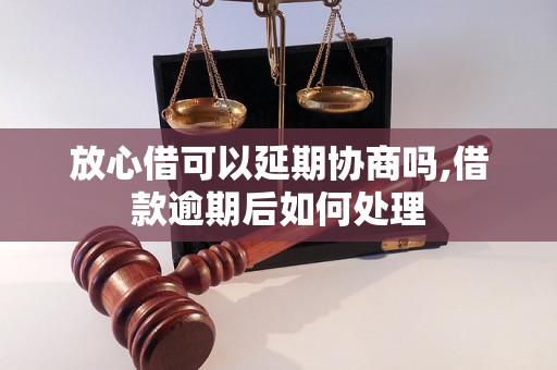 放心借可以延期协商吗,借款逾期后如何处理