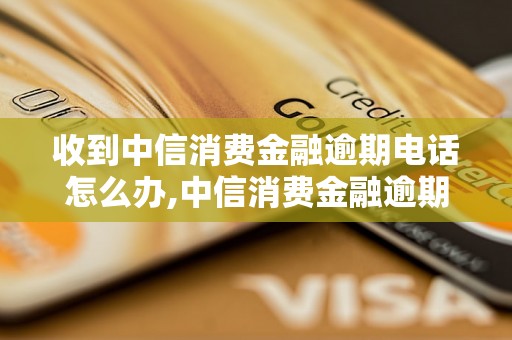 收到中信消费金融逾期电话怎么办,中信消费金融逾期电话解决方案