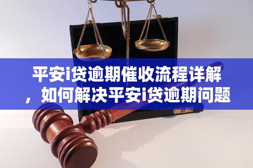 平安i贷逾期催收流程详解，如何解决平安i贷逾期问题