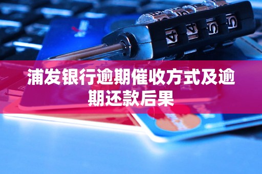 浦发银行逾期催收方式及逾期还款后果