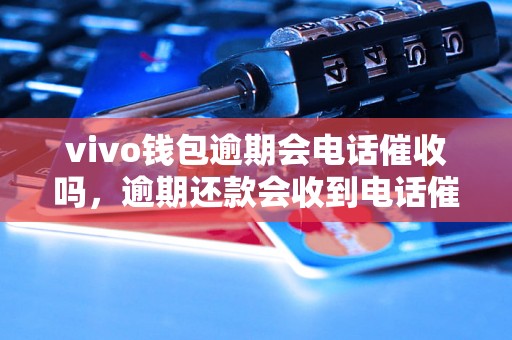 vivo钱包逾期会电话催收吗，逾期还款会收到电话催收吗