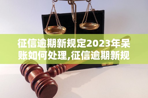 征信逾期新规定2023年呆账如何处理,征信逾期新规定2023年呆账详解