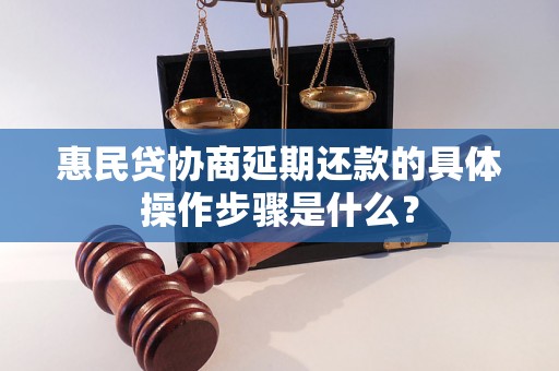 惠民贷协商延期还款的具体操作步骤是什么？