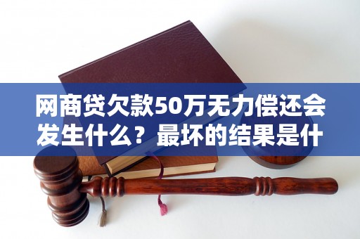 网商贷欠款50万无力偿还会发生什么？最坏的结果是什么？