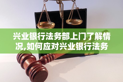 兴业银行法务部上门了解情况,如何应对兴业银行法务部的上门调查