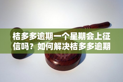 桔多多逾期一个星期会上征信吗？如何解决桔多多逾期问题？