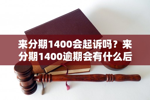 来分期1400会起诉吗？来分期1400逾期会有什么后果？