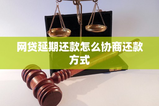 网贷延期还款怎么协商还款方式