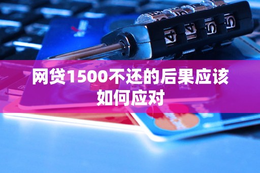 网贷1500不还的后果应该如何应对