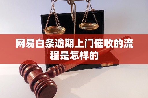 网易白条逾期上门催收的流程是怎样的