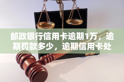 邮政银行信用卡逾期1万，逾期罚款多少，逾期信用卡处理办法