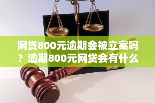 网贷800元逾期会被立案吗？逾期800元网贷会有什么后果？