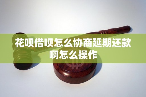 花呗借呗怎么协商延期还款啊怎么操作