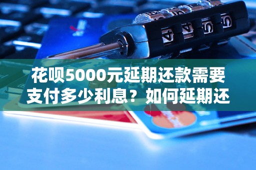 花呗5000元延期还款需要支付多少利息？如何延期还款花呗5000元？