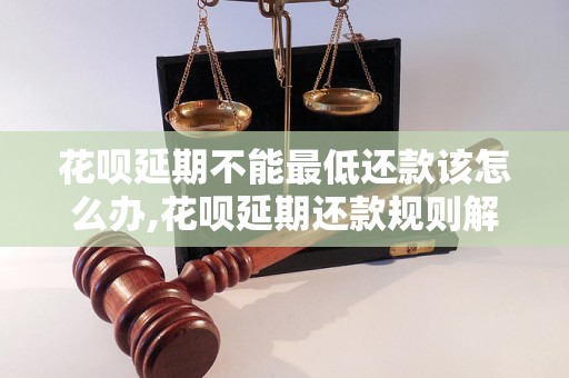 花呗延期不能最低还款该怎么办,花呗延期还款规则解析