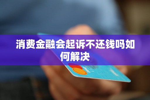 消费金融会起诉不还钱吗如何解决