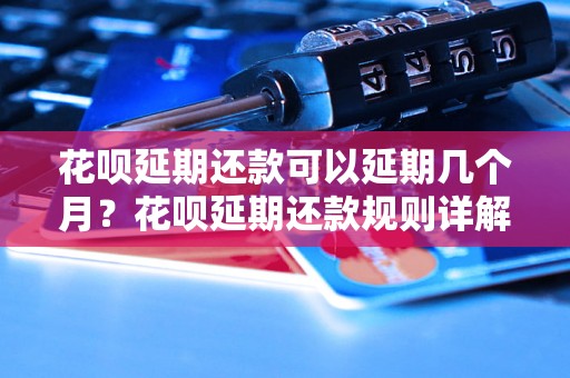 花呗延期还款可以延期几个月？花呗延期还款规则详解