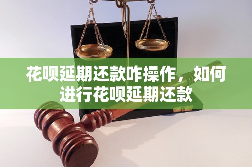 花呗延期还款咋操作，如何进行花呗延期还款