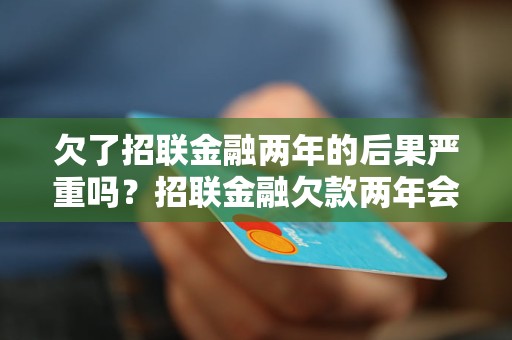 欠了招联金融两年的后果严重吗？招联金融欠款两年会怎么样？招联金融欠款两年后果严重吗？招联金融欠款两年会被追究法律责任吗？