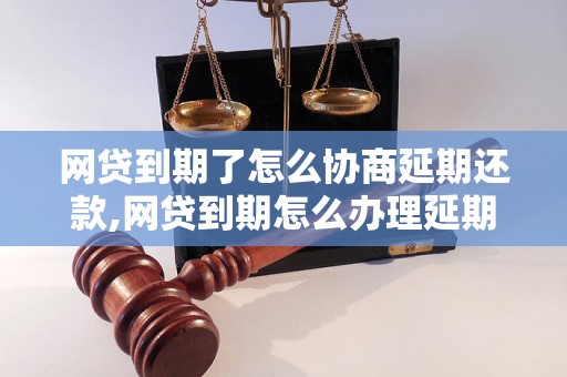 网贷到期了怎么协商延期还款,网贷到期怎么办理延期还款手续