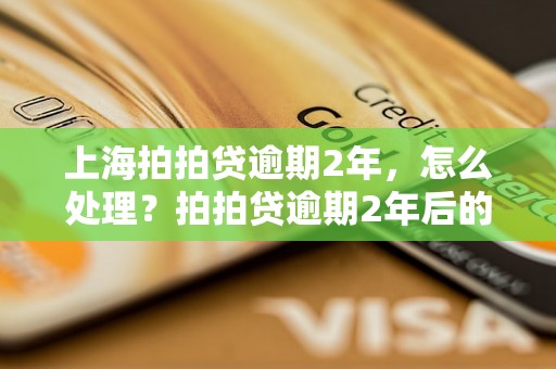 上海拍拍贷逾期2年，怎么处理？拍拍贷逾期2年后的后果是什么？