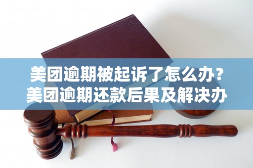 美团逾期被起诉了怎么办？美团逾期还款后果及解决办法