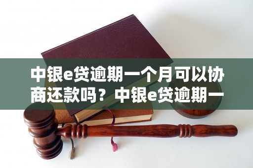 中银e贷逾期一个月可以协商还款吗？中银e贷逾期一个月如何处理？