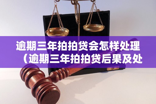 逾期三年拍拍贷会怎样处理（逾期三年拍拍贷后果及处理方法）